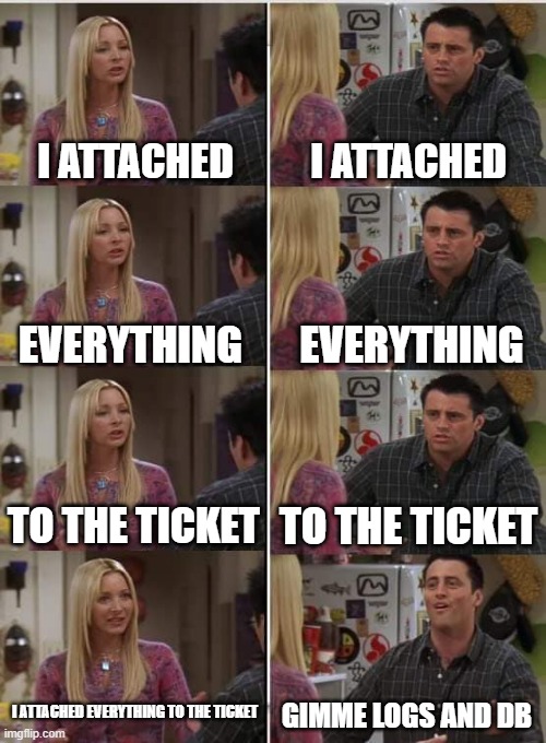 I attached everything to the ticket | I ATTACHED; I ATTACHED; EVERYTHING; EVERYTHING; TO THE TICKET; TO THE TICKET; I ATTACHED EVERYTHING TO THE TICKET; GIMME LOGS AND DB | image tagged in phoebe joey,arrested development,tech support | made w/ Imgflip meme maker
