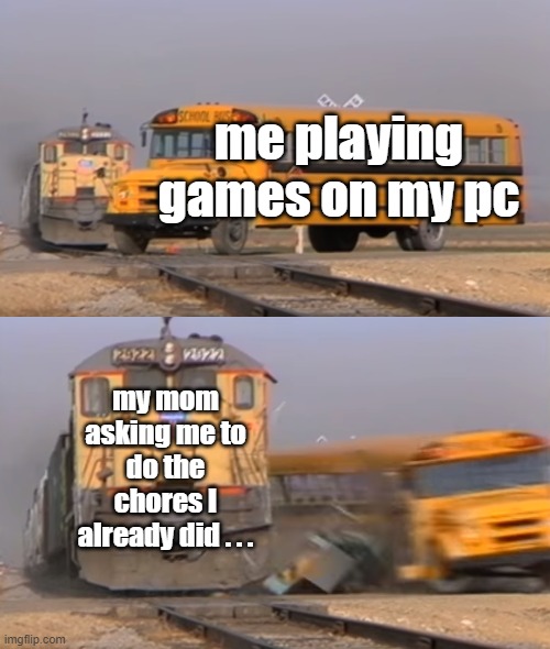 mom be like | me playing games on my pc; my mom asking me to do the chores I already did . . . | image tagged in a train hitting a school bus | made w/ Imgflip meme maker