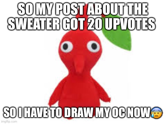 Pikmin | SO MY POST ABOUT THE SWEATER GOT 20 UPVOTES; SO I HAVE TO DRAW MY OC NOW😰 | made w/ Imgflip meme maker
