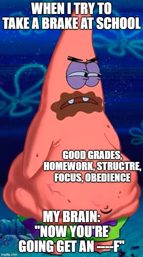 Patrick starving | WHEN I TRY TO TAKE A BRAKE AT SCHOOL; GOOD GRADES, HOMEWORK, STRUCTRE, FOCUS, OBEDIENCE; MY BRAIN: "NOW YOU'RE GOING GET AN ----F" | image tagged in patrick starving | made w/ Imgflip meme maker