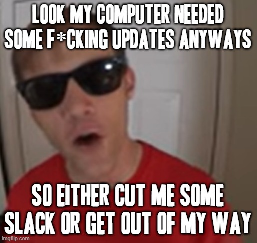 I'm not shitting u i need those updates this time |  LOOK MY COMPUTER NEEDED SOME F*CKING UPDATES ANYWAYS; SO EITHER CUT ME SOME SLACK OR GET OUT OF MY WAY | image tagged in funnymenow,memes,savage memes,windows update,computers/electronics,cut me some slack | made w/ Imgflip meme maker