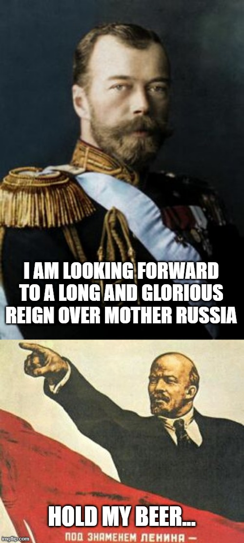 So, It's a Revolution Then | I AM LOOKING FORWARD TO A LONG AND GLORIOUS REIGN OVER MOTHER RUSSIA; HOLD MY BEER... | image tagged in nicholas ii,lenin says | made w/ Imgflip meme maker