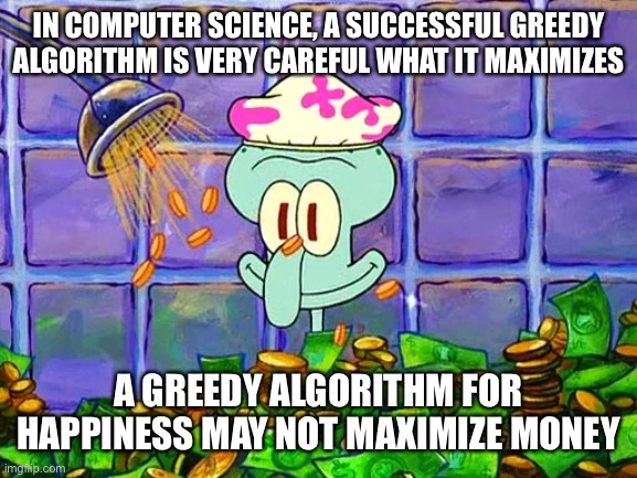 Greed is good … from a certain point of view | IN COMPUTER SCIENCE, A SUCCESSFUL GREEDY ALGORITHM IS VERY CAREFUL WHAT IT MAXIMIZES; A GREEDY ALGORITHM FOR HAPPINESS MAY NOT MAXIMIZE MONEY | image tagged in money bath,greed | made w/ Imgflip meme maker