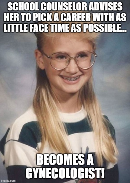 In Need Of...4 | SCHOOL COUNSELOR ADVISES HER TO PICK A CAREER WITH AS LITTLE FACE TIME AS POSSIBLE... BECOMES A GYNECOLOGIST! | image tagged in bad luck brianna,dark humor,memes,lol so funny,funny memes,funny | made w/ Imgflip meme maker