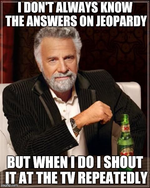 The Most Interesting Man In The World | I DON'T ALWAYS KNOW THE ANSWERS ON JEOPARDY BUT WHEN I DO I SHOUT IT AT THE TV REPEATEDLY | image tagged in memes,the most interesting man in the world | made w/ Imgflip meme maker