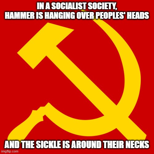 Hammer and Sickle | IN A SOCIALIST SOCIETY, HAMMER IS HANGING OVER PEOPLES' HEADS AND THE SICKLE IS AROUND THEIR NECKS | image tagged in hammer and sickle | made w/ Imgflip meme maker