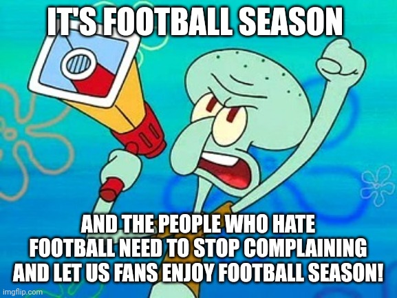 Football season has started | IT'S FOOTBALL SEASON; AND THE PEOPLE WHO HATE FOOTBALL NEED TO STOP COMPLAINING AND LET US FANS ENJOY FOOTBALL SEASON! | image tagged in squidward megaphone,memes,football,soccer | made w/ Imgflip meme maker