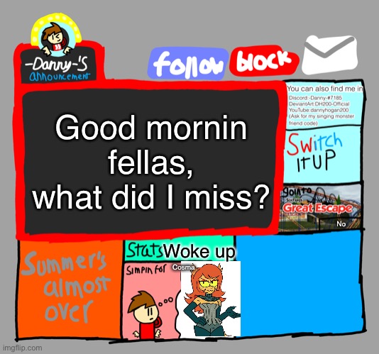 -Danny-‘s announcements | Good mornin fellas, what did I miss? No; Woke up; Cosma | image tagged in -danny- s announcements | made w/ Imgflip meme maker