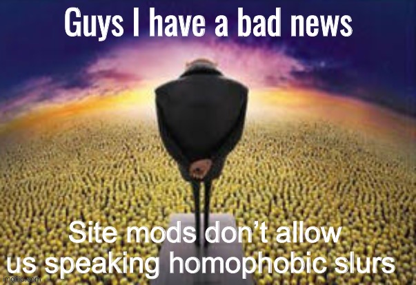 Guys i have a bad news | Site mods don’t allow us speaking homophobic slurs | image tagged in guys i have a bad news | made w/ Imgflip meme maker