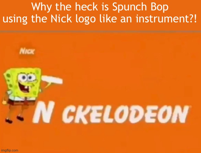Why the heck is Spunch Bop using the Nick logo like an instrument?! | made w/ Imgflip meme maker