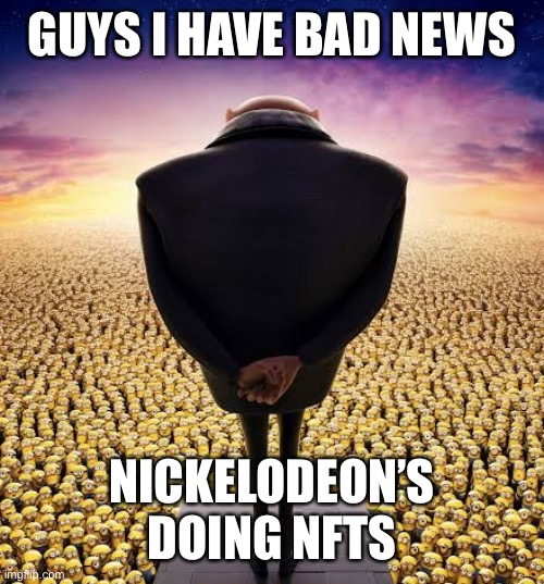 guys i have bad news | GUYS I HAVE BAD NEWS; NICKELODEON’S DOING NFTS | image tagged in guys i have bad news | made w/ Imgflip meme maker