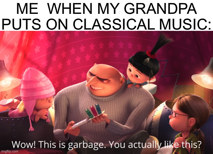 Wow! This is garbage. You actually like this? | ME  WHEN MY GRANDPA PUTS ON CLASSICAL MUSIC: | image tagged in wow this is garbage you actually like this | made w/ Imgflip meme maker