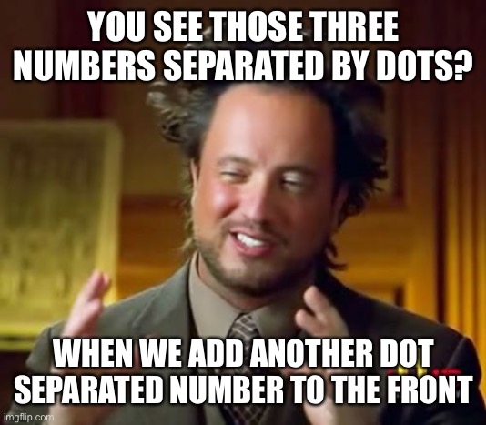 Ancient Aliens Meme | YOU SEE THOSE THREE NUMBERS SEPARATED BY DOTS? WHEN WE ADD ANOTHER DOT SEPARATED NUMBER TO THE FRONT | image tagged in memes,ancient aliens | made w/ Imgflip meme maker