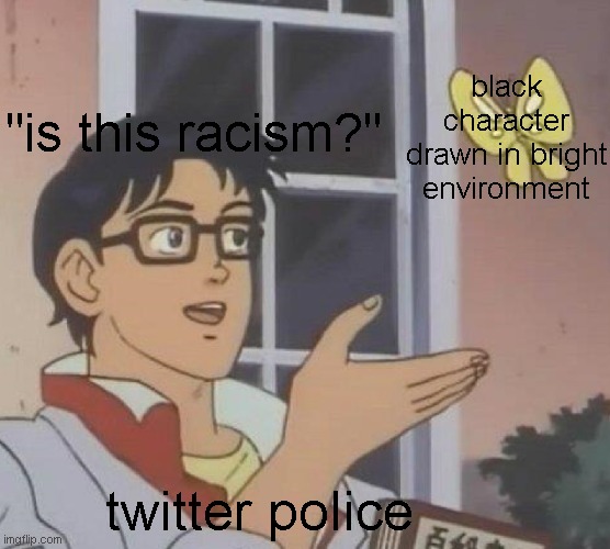 twitter poloose | black character drawn in bright environment; "is this racism?"; twitter police | image tagged in memes,is this a pigeon | made w/ Imgflip meme maker