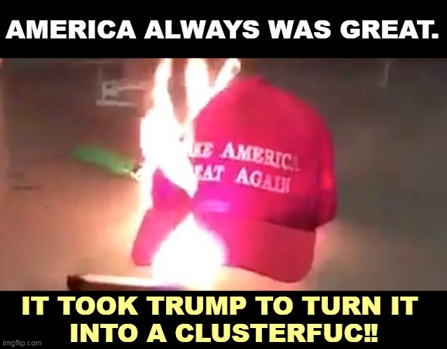 Burning MAGA hat ending badly like all Trump businesses | AMERICA ALWAYS WAS GREAT. IT TOOK TRUMP TO TURN IT 
INTO A CLUSTERFUC‼ | image tagged in burning maga hat ending badly like all trump businesses,america,great,trump,maga,disaster | made w/ Imgflip meme maker