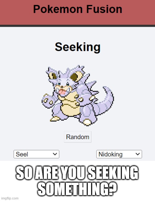 Pokémon Fusion Seeking | SO ARE YOU SEEKING
SOMETHING? | image tagged in pok mon fusion seeking,pun,pokemon,pokemon fusion,why | made w/ Imgflip meme maker
