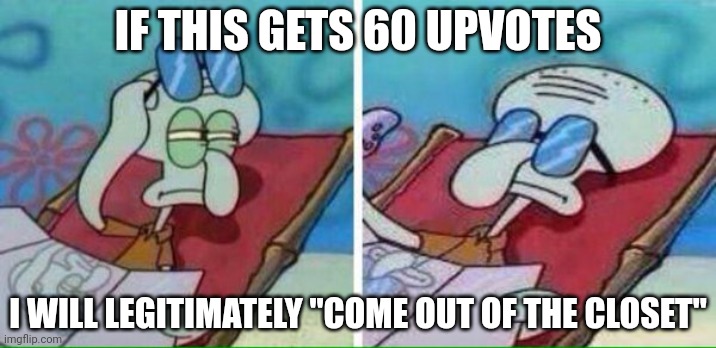 80 to post it here in msmg | IF THIS GETS 60 UPVOTES; I WILL LEGITIMATELY "COME OUT OF THE CLOSET" | image tagged in squidward sunbathing | made w/ Imgflip meme maker