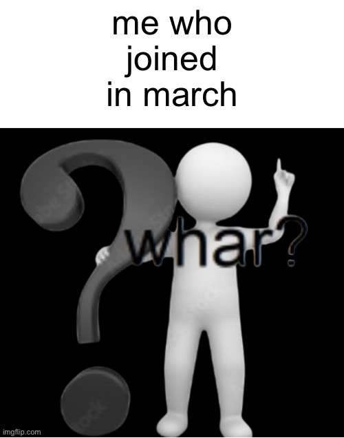 whar? | me who joined in march | image tagged in whar | made w/ Imgflip meme maker