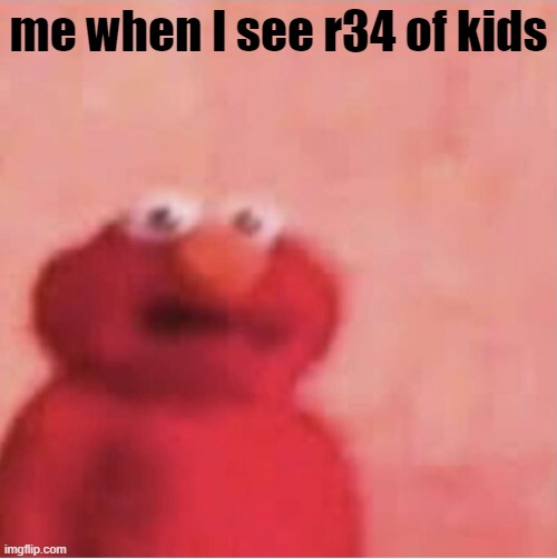 Scared elmo | me when I see r34 of kids | image tagged in scared elmo | made w/ Imgflip meme maker