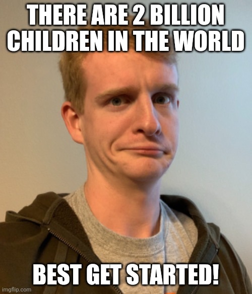 TheLargePig confused | THERE ARE 2 BILLION CHILDREN IN THE WORLD BEST GET STARTED! | image tagged in thelargepig confused | made w/ Imgflip meme maker