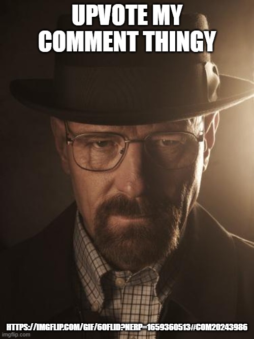 Walter White | UPVOTE MY COMMENT THINGY; HTTPS://IMGFLIP.COM/GIF/6OFLID?NERP=1659360513#COM20243986 | image tagged in walter white | made w/ Imgflip meme maker