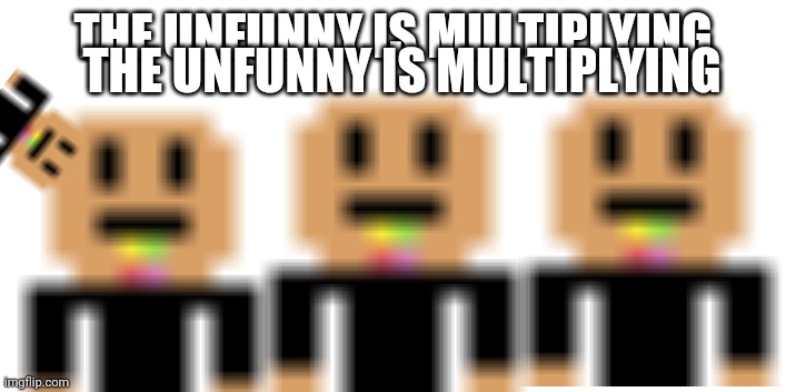 The unfunny is multiplying | THE UNFUNNY IS MULTIPLYING; THE UNFUNNY IS MULTIPLYING | image tagged in i was forced to add this tag please help me send help | made w/ Imgflip meme maker