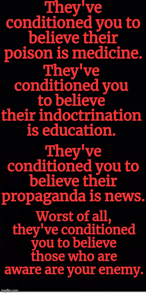 They've conditioned you to believe their poison is medicine. They've conditioned you to believe their indoctrination is education. They've conditioned you to believe their propaganda is news. Worst of all, they've conditioned you to believe those who are aware are your enemy. | made w/ Imgflip meme maker