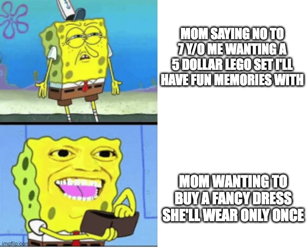 spongbob money meme | MOM SAYING NO TO 7 Y/O ME WANTING A 5 DOLLAR LEGO SET I'LL HAVE FUN MEMORIES WITH; MOM WANTING TO BUY A FANCY DRESS SHE'LL WEAR ONLY ONCE | image tagged in spongbob money meme | made w/ Imgflip meme maker