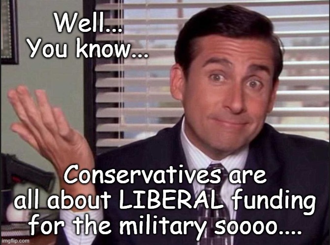 Michael Scott | Well... You know... Conservatives are all about LIBERAL funding for the military soooo.... | image tagged in michael scott | made w/ Imgflip meme maker