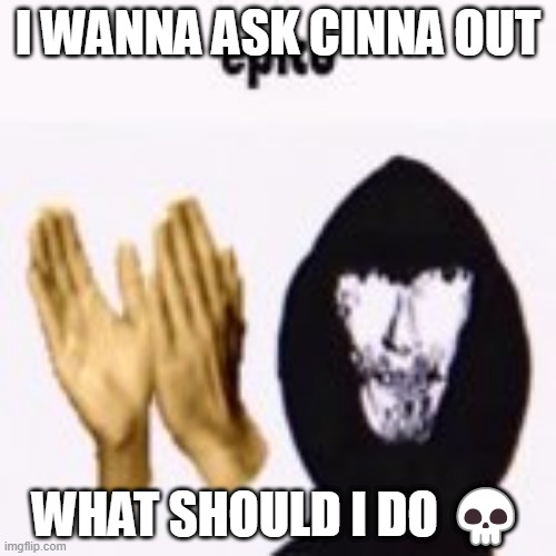 intruder epico still image | I WANNA ASK CINNA OUT; WHAT SHOULD I DO 💀 | image tagged in intruder epico still image | made w/ Imgflip meme maker