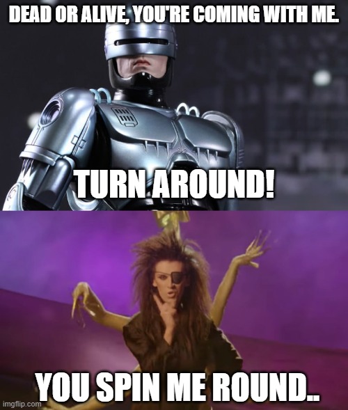 Dead or Alive | DEAD OR ALIVE, YOU'RE COMING WITH ME. TURN AROUND! YOU SPIN ME ROUND.. | image tagged in robocop | made w/ Imgflip meme maker