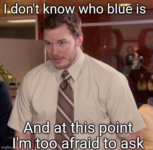 Who's blue and why did he got banned? | I don't know who blue is; And at this point I'm too afraid to ask | image tagged in im afraid to ask | made w/ Imgflip meme maker