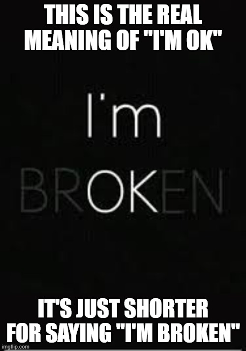 I'm OK | THIS IS THE REAL MEANING OF "I'M OK"; IT'S JUST SHORTER FOR SAYING "I'M BROKEN" | image tagged in broken,emo | made w/ Imgflip meme maker