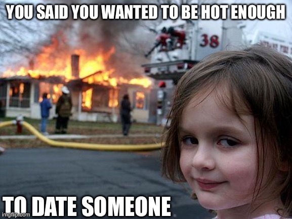 Perfection | YOU SAID YOU WANTED TO BE HOT ENOUGH; TO DATE SOMEONE | image tagged in memes,disaster girl | made w/ Imgflip meme maker