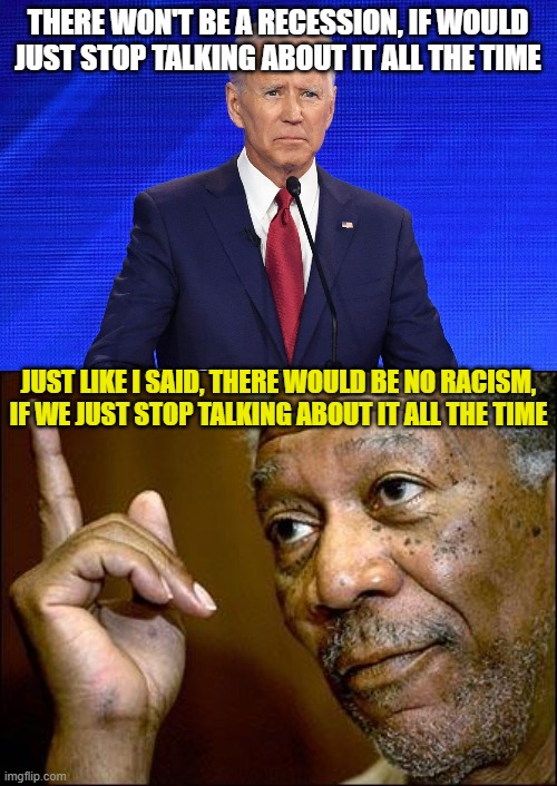 THERE WON'T BE A RECESSION, IF WOULD JUST STOP TALKING ABOUT IT ALL THE TIME JUST LIKE I SAID, THERE WOULD BE NO RACISM, IF WE JUST STOP TAL | image tagged in biden confused,this morgan freeman | made w/ Imgflip meme maker
