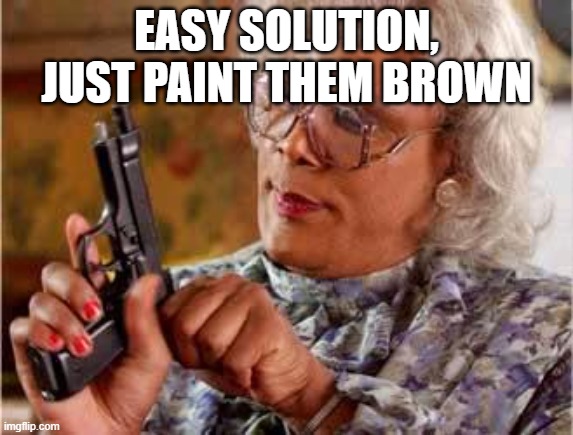 Madea with Gun | EASY SOLUTION, JUST PAINT THEM BROWN | image tagged in madea with gun | made w/ Imgflip meme maker