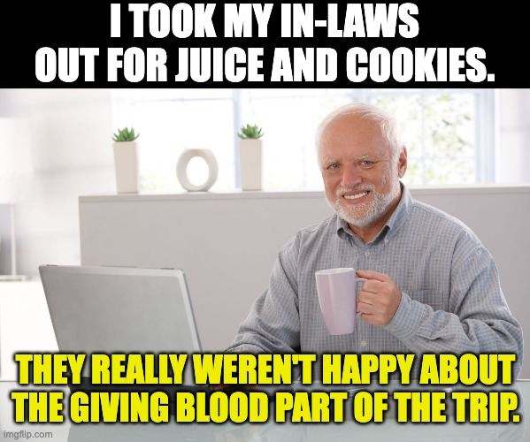 Cookies | I TOOK MY IN-LAWS OUT FOR JUICE AND COOKIES. THEY REALLY WEREN'T HAPPY ABOUT THE GIVING BLOOD PART OF THE TRIP. | image tagged in hide the pain harold large | made w/ Imgflip meme maker