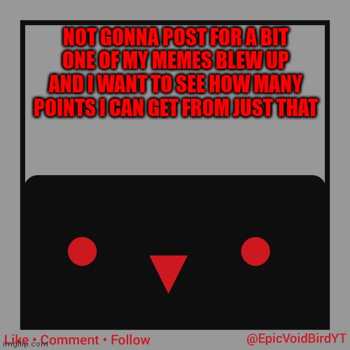 I'm 5k away from blue crown btw | NOT GONNA POST FOR A BIT
ONE OF MY MEMES BLEW UP AND I WANT TO SEE HOW MANY POINTS I CAN GET FROM JUST THAT | image tagged in epicvoidbirds template | made w/ Imgflip meme maker