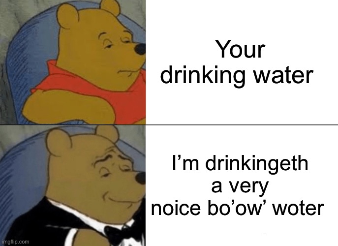 Tuxedo Winnie The Pooh | Your drinking water; I’m drinkingeth a very noice bo’ow’ woter | image tagged in memes,tuxedo winnie the pooh | made w/ Imgflip meme maker