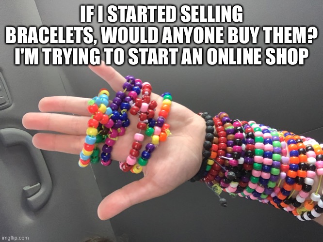 IF I STARTED SELLING BRACELETS, WOULD ANYONE BUY THEM? I'M TRYING TO START AN ONLINE SHOP | made w/ Imgflip meme maker