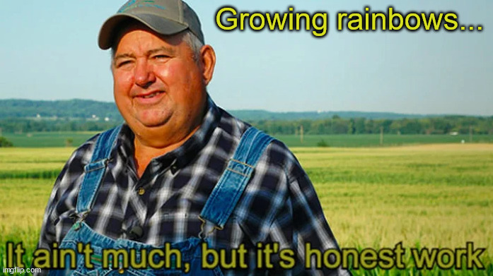 It ain't much but it's honest work | Growing rainbows... | image tagged in it ain't much but it's honest work | made w/ Imgflip meme maker