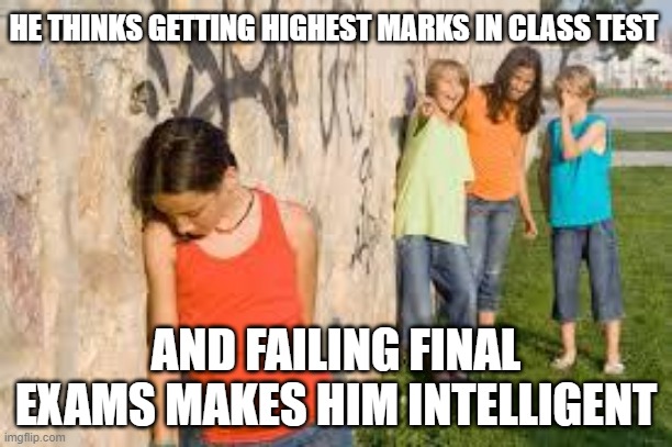 bullying | HE THINKS GETTING HIGHEST MARKS IN CLASS TEST; AND FAILING FINAL EXAMS MAKES HIM INTELLIGENT | image tagged in bullying | made w/ Imgflip meme maker