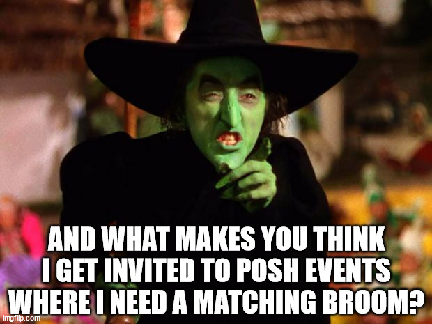 wicked witch  | AND WHAT MAKES YOU THINK I GET INVITED TO POSH EVENTS WHERE I NEED A MATCHING BROOM? | image tagged in wicked witch | made w/ Imgflip meme maker