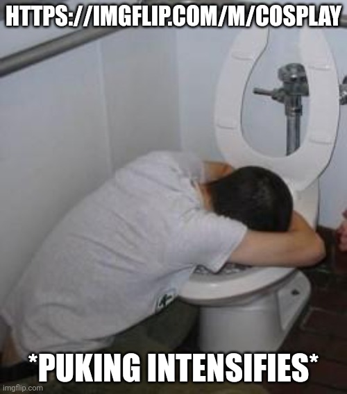 Drunk puking toilet | HTTPS://IMGFLIP.COM/M/COSPLAY; *PUKING INTENSIFIES* | image tagged in drunk puking toilet | made w/ Imgflip meme maker