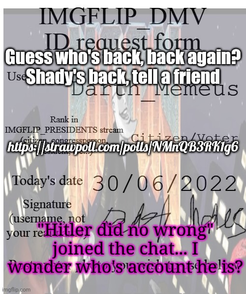 Nope. | Guess who's back, back again?
Shady's back, tell a friend; https://strawpoll.com/polls/NMnQB3RK1g6; "Hitler did no wrong" joined the chat... I wonder who's account he is? | image tagged in keep walking buddy | made w/ Imgflip meme maker