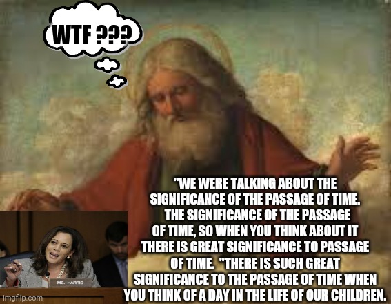 god | WTF ??? "WE WERE TALKING ABOUT THE SIGNIFICANCE OF THE PASSAGE OF TIME.   THE SIGNIFICANCE OF THE PASSAGE OF TIME, SO WHEN YOU THINK ABOUT I | image tagged in god | made w/ Imgflip meme maker
