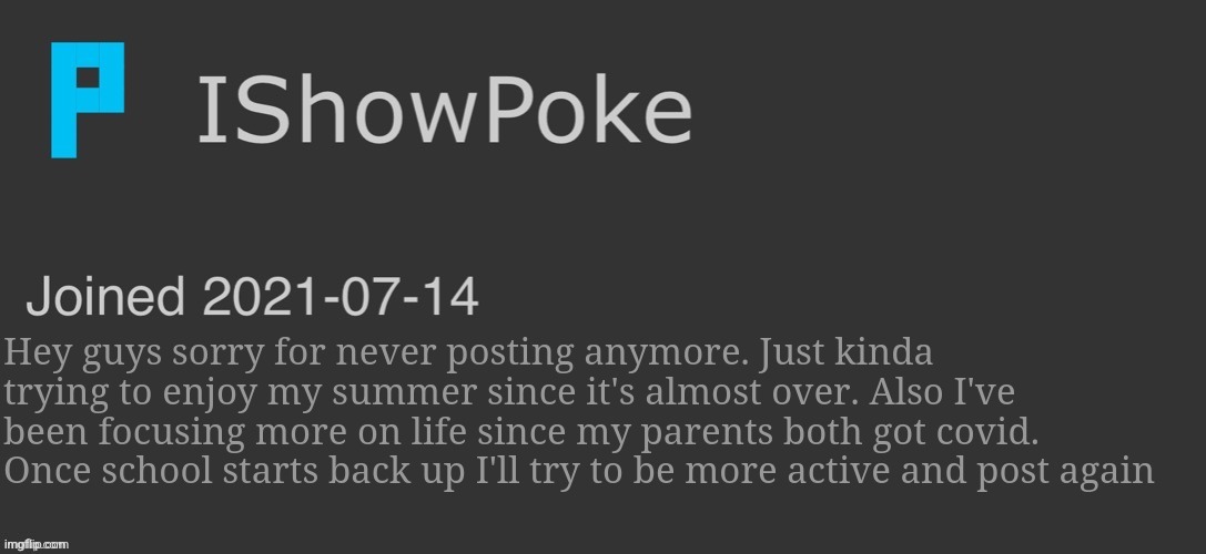 IShowPoke Dark Mode Temp | Hey guys sorry for never posting anymore. Just kinda trying to enjoy my summer since it's almost over. Also I've been focusing more on life since my parents both got covid. Once school starts back up I'll try to be more active and post again | image tagged in ishowpoke dark mode temp | made w/ Imgflip meme maker