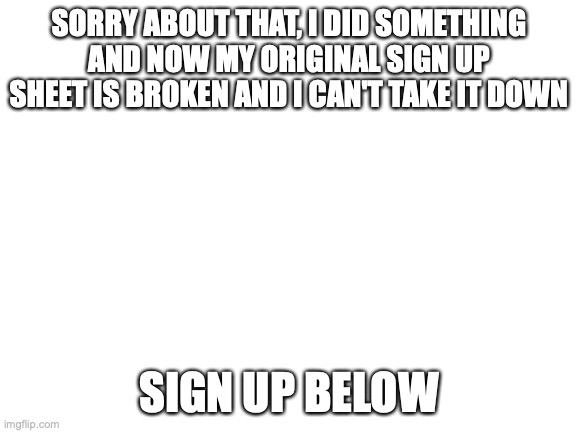 as I said before I'm not responsible for what happens to your characters. | SORRY ABOUT THAT, I DID SOMETHING AND NOW MY ORIGINAL SIGN UP SHEET IS BROKEN AND I CAN'T TAKE IT DOWN; SIGN UP BELOW | image tagged in blank white template | made w/ Imgflip meme maker