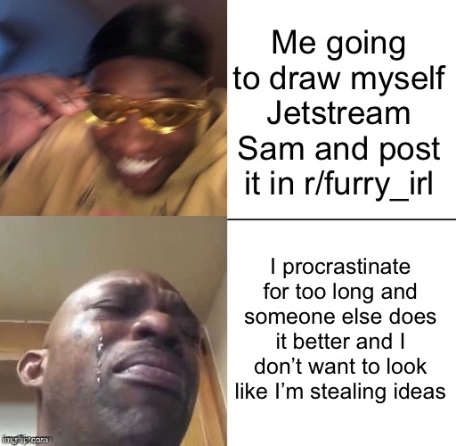 wearing sunglasses crying | Me going to draw myself Jetstream Sam and post it in r/furry_irl; I procrastinate for too long and someone else does it better and I don’t want to look like I’m stealing ideas | image tagged in wearing sunglasses crying | made w/ Imgflip meme maker