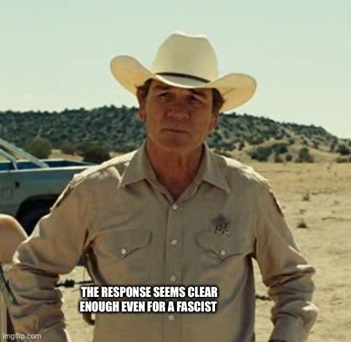 Tommy Lee Jones, No Country.. | THE RESPONSE SEEMS CLEAR ENOUGH EVEN FOR A FASCIST | image tagged in tommy lee jones no country | made w/ Imgflip meme maker